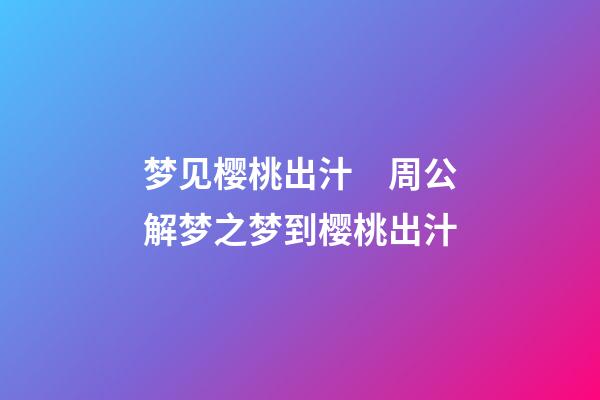 梦见樱桃出汁　周公解梦之梦到樱桃出汁